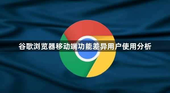 谷歌浏览器移动端功能差异用户使用分析1