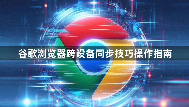 谷歌浏览器跨设备同步技巧操作指南1