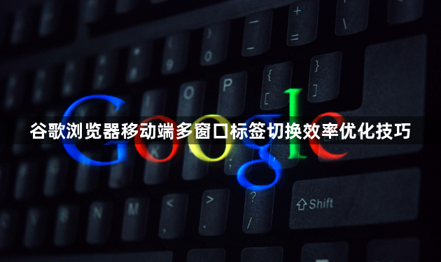 谷歌浏览器移动端多窗口标签切换效率优化技巧1