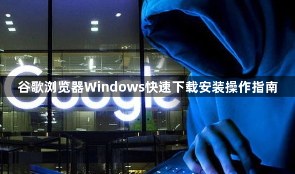 谷歌浏览器Windows快速下载安装操作指南1