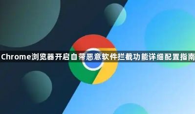 Chrome浏览器开启自带恶意软件拦截功能详细配置指南1