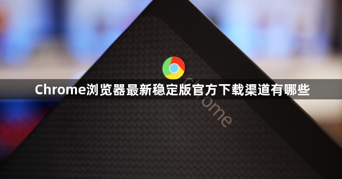 Chrome浏览器最新稳定版官方下载渠道有哪些1