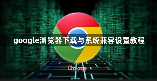 google浏览器下载与系统兼容设置教程1