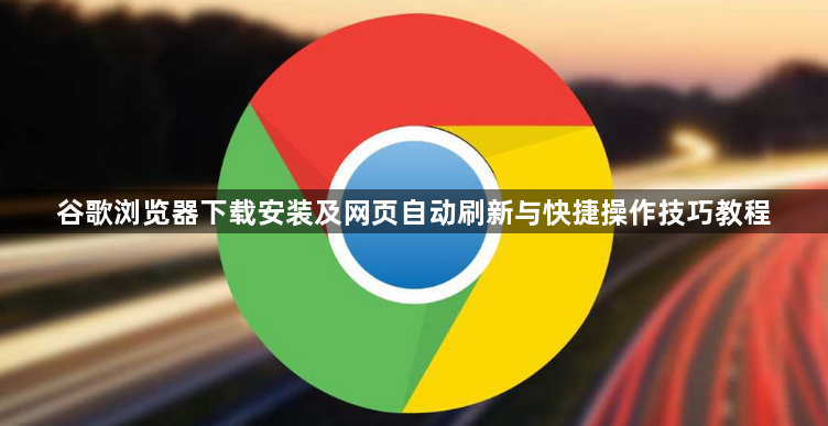 谷歌浏览器下载安装及网页自动刷新与快捷操作技巧教程1