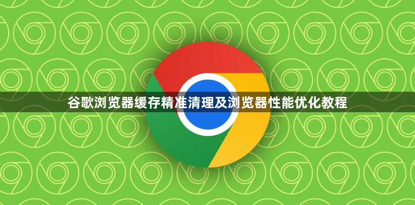 谷歌浏览器缓存精准清理及浏览器性能优化教程1