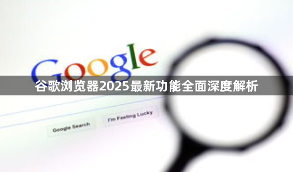 谷歌浏览器2025最新功能全面深度解析1