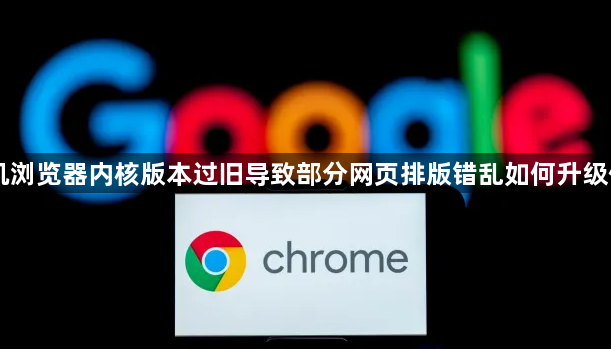 手机浏览器内核版本过旧导致部分网页排版错乱如何升级修复1