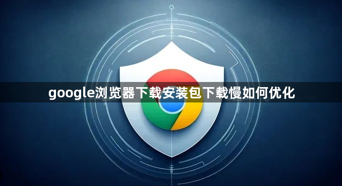 google浏览器下载安装包下载慢如何优化1