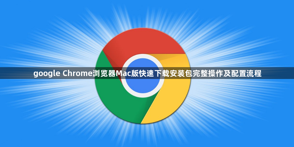 google Chrome浏览器Mac版快速下载安装包完整操作及配置流程1