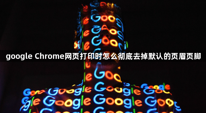 google Chrome网页打印时怎么彻底去掉默认的页眉页脚1