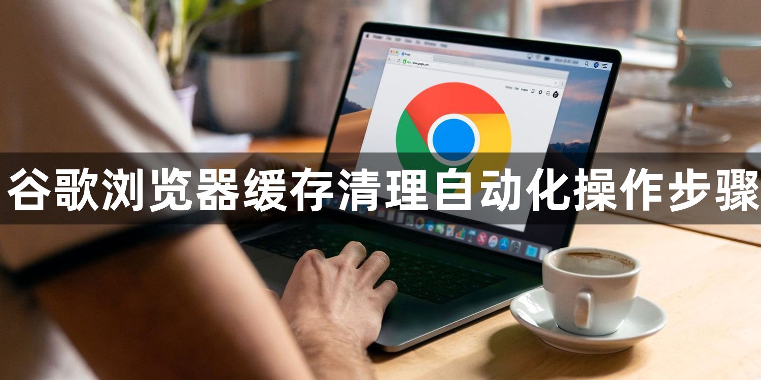 谷歌浏览器缓存清理自动化操作步骤1