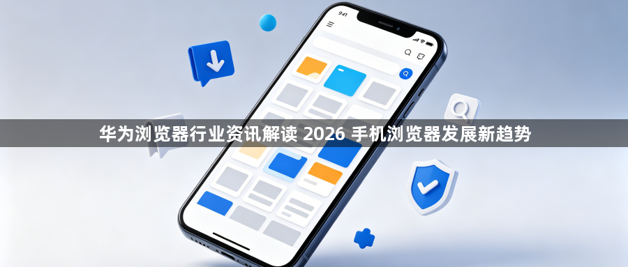 华为浏览器行业资讯解读 2026 手机浏览器发展新趋势1