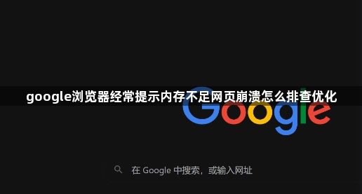 google浏览器经常提示内存不足网页崩溃怎么排查优化1