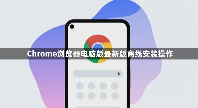 Chrome浏览器电脑版最新版离线安装操作1