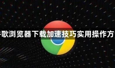 谷歌浏览器下载加速技巧实用操作方法1