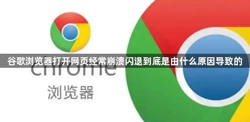 谷歌浏览器打开网页经常崩溃闪退到底是由什么原因导致的1