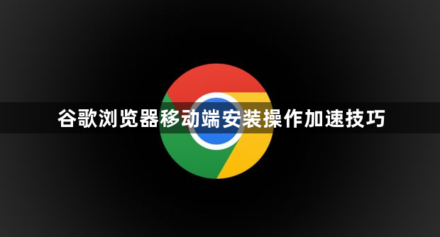 谷歌浏览器移动端安装操作加速技巧1