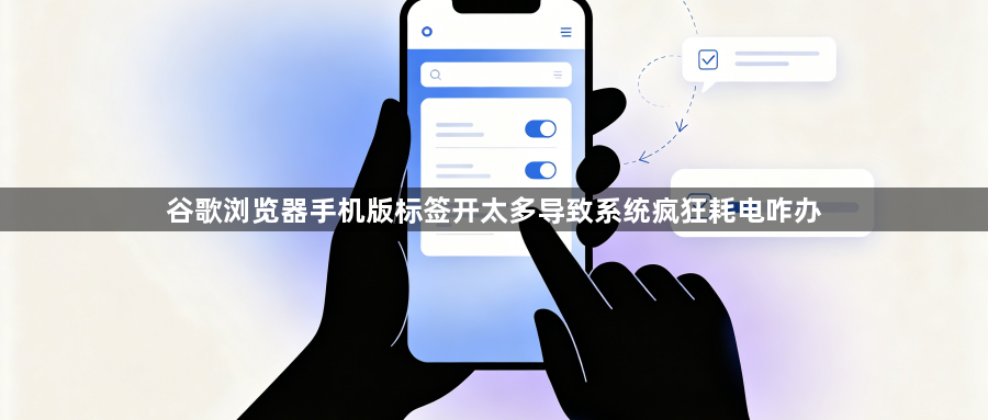 谷歌浏览器手机版标签开太多导致系统疯狂耗电咋办1