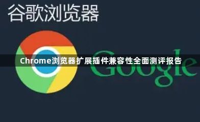 Chrome浏览器扩展插件兼容性全面测评报告1