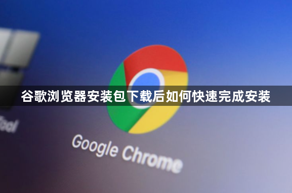 谷歌浏览器安装包下载后如何快速完成安装1