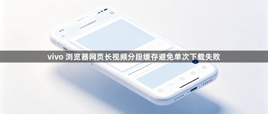 vivo 浏览器网页长视频分段缓存避免单次下载失败1
