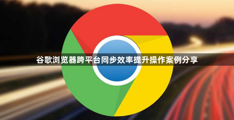 谷歌浏览器跨平台同步效率提升操作案例分享1