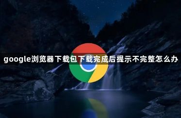 google浏览器下载包下载完成后提示不完整怎么办1