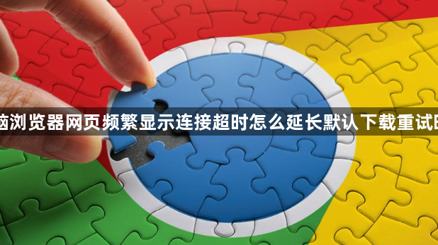 电脑浏览器网页频繁显示连接超时怎么延长默认下载重试时限1