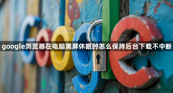 google浏览器在电脑黑屏休眠时怎么保持后台下载不中断1
