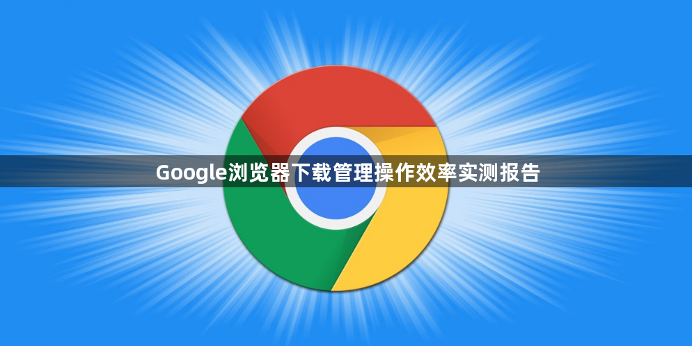 Google浏览器下载管理操作效率实测报告1