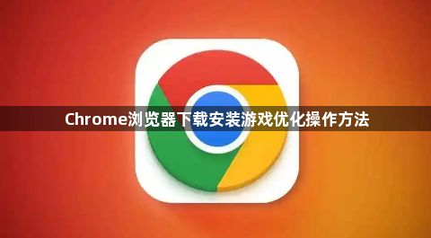 Chrome浏览器下载安装游戏优化操作方法1