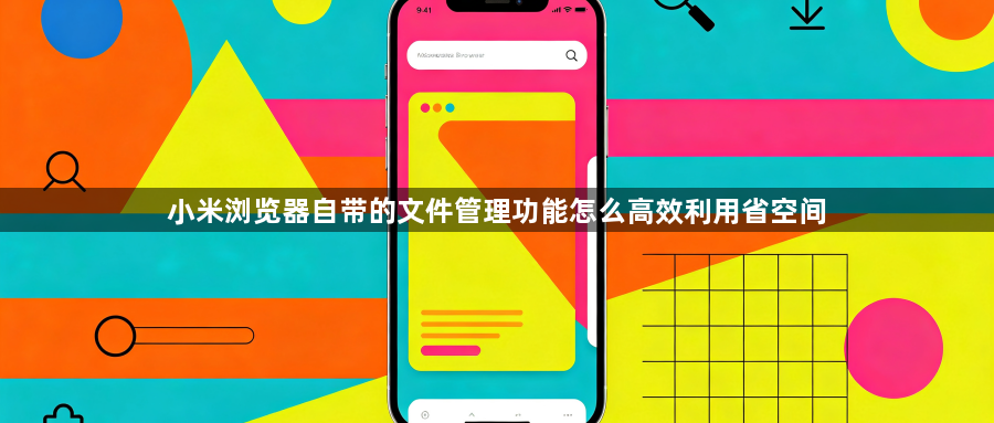 小米浏览器自带的文件管理功能怎么高效利用省空间1