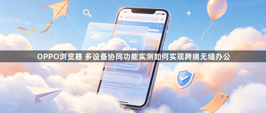 OPPO浏览器 多设备协同功能实测如何实现跨端无缝办公1