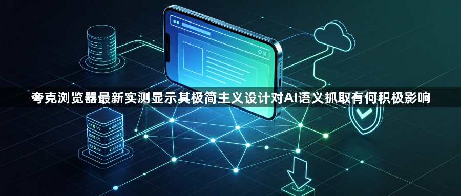 夸克浏览器最新实测显示其极简主义设计对AI语义抓取有何积极影响1