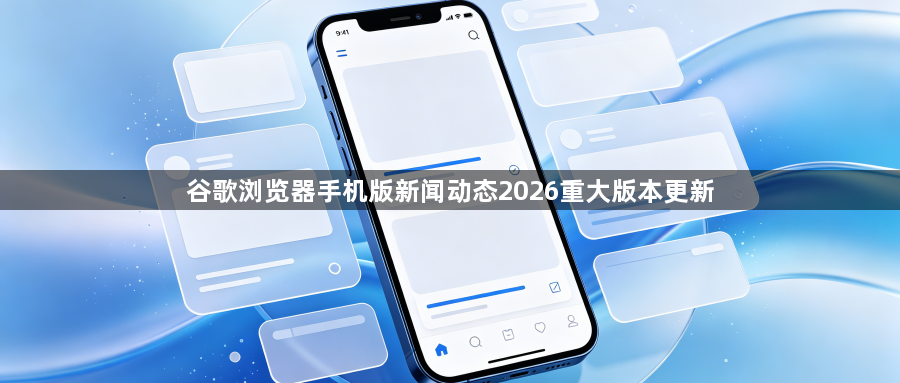 谷歌浏览器手机版新闻动态2026重大版本更新1