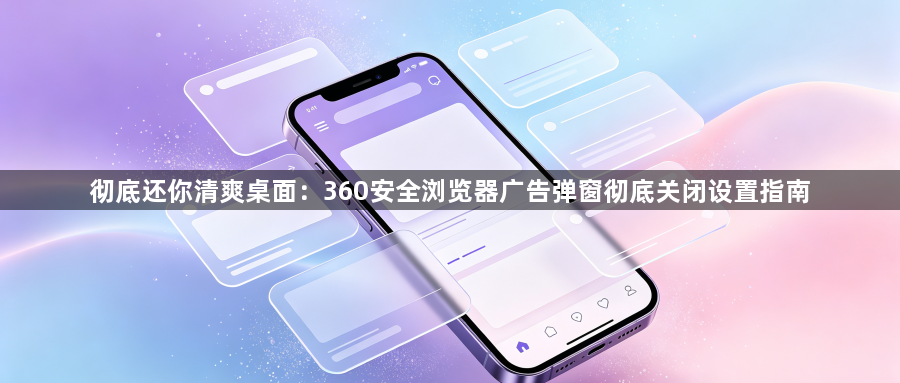 彻底还你清爽桌面：360安全浏览器广告弹窗彻底关闭设置指南1