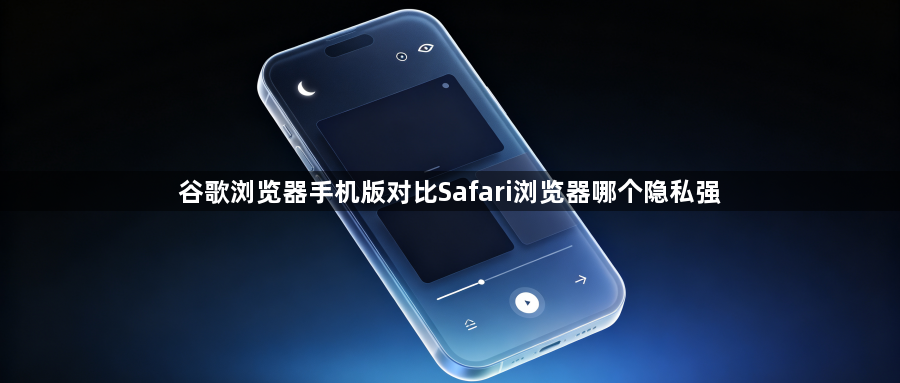 谷歌浏览器手机版对比Safari浏览器哪个隐私强1