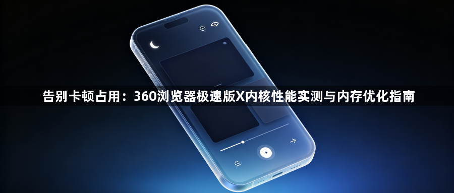 告别卡顿占用：360浏览器极速版X内核性能实测与内存优化指南1