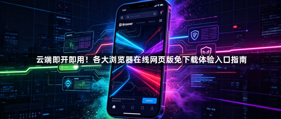 云端即开即用!各大浏览器在线网页版免下载体验入口指南1