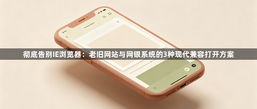 彻底告别IE浏览器：老旧网站与网银系统的3种现代兼容打开方案1