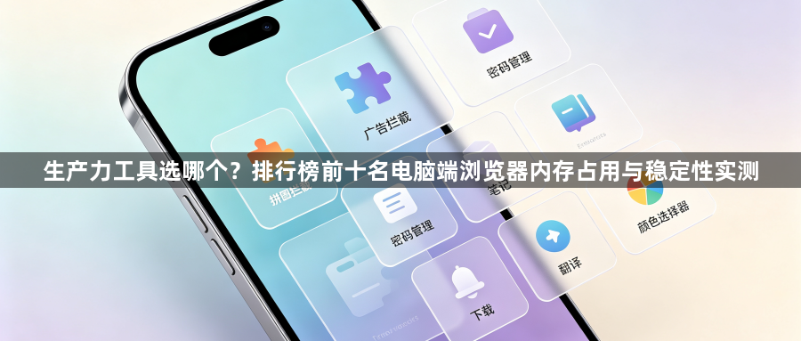 生产力工具选哪个？排行榜前十名电脑端浏览器内存占用与稳定性实测1