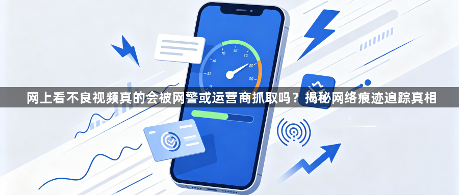 网上看不良视频真的会被网警或运营商抓取吗?揭秘网络痕迹追踪真相1