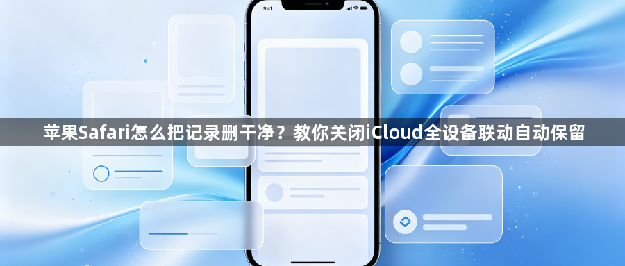苹果Safari怎么把记录删干净？教你关闭iCloud全设备联动自动保留1