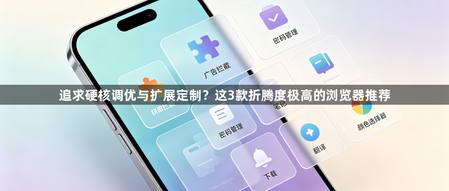 追求硬核调优与扩展定制?这3款折腾度极高的浏览器推荐1