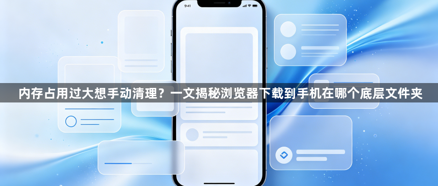 内存占用过大想手动清理？一文揭秘浏览器下载到手机在哪个底层文件夹1