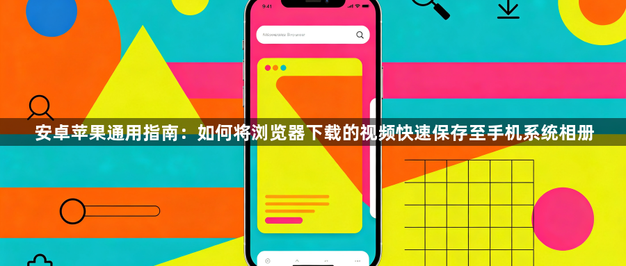 安卓苹果通用指南：如何将浏览器下载的视频快速保存至手机系统相册1