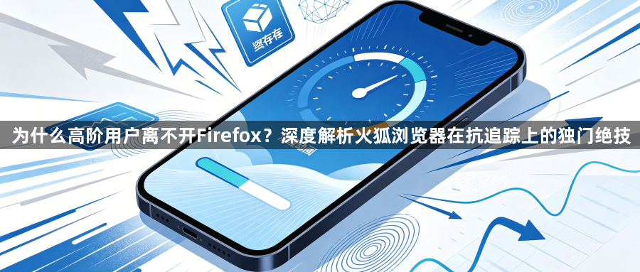 为什么高阶用户离不开Firefox？深度解析火狐浏览器在抗追踪上的独门绝技1