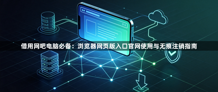 借用网吧电脑必备:浏览器网页版入口官网使用与无痕注销指南1