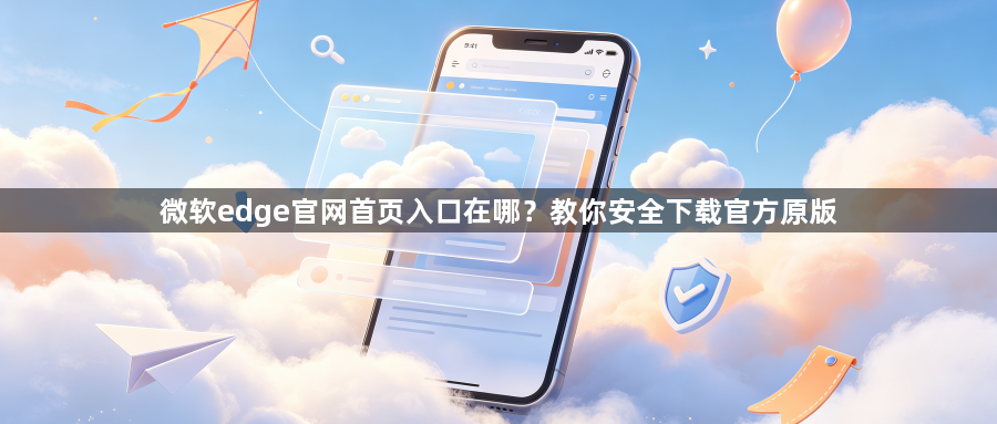 微软edge官网首页入口在哪？教你安全下载官方原版1